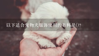 以下适合宠物犬服饰使用的布料是()?