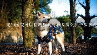 宠物医院可以检测狗狗有狂犬病么？一次多少钱？