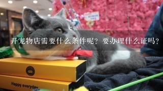 开宠物店需要什么条件呢？要办理什么证吗？