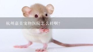 杭州嘉美宠物医院怎么样啊？