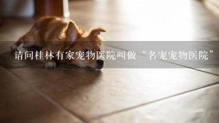 请问桂林有家宠物医院叫做“名宠宠物医院”吗?