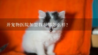 开宠物医院加盟牧和邻怎么样？