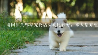 请问汕头哪家宠物店买狗比较好，本人想养纽芬兰犬