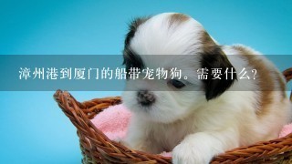 漳州港到厦门的船带宠物狗。需要什么？