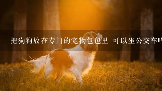 把狗狗放在专门的宠物包包里 可以坐公交车吗？