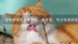 宠物消毒液选哪种好，我养猫，用卫每刻消毒液可以吗