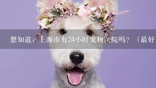 想知道: 上海市有24小时宠物医院吗？（最好是闵行区