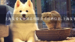 上海友爱宠物用品有限公司招聘信息,上海友爱宠物用品有限公司怎么样？