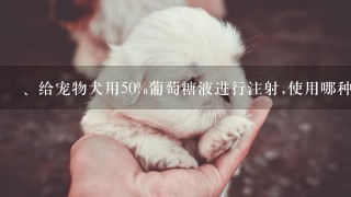 、给宠物犬用50%葡萄糖液进行注射,使用哪种注射法()