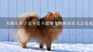 未婚女孩子是不是不能养宠物狗贵宾犬会造成身体危害，会导致终生不孕呢？