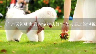 广州天河哪家狗狗宠物店好？有人买过的说说。