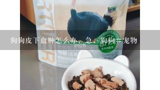 狗狗皮下血肿怎么办，急，狗狗#宠物