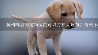 杭州哪里的宠物医院可以打狂犬疫苗？价格不要太坑的那种