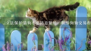 立法保护猫狗不要随意繁殖，取缔狗狗交易市场，私人