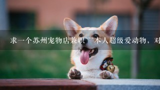 求一个苏州宠物店兼职~~~本人超级爱动物，对猫猫狗狗很了解~可以做宠物美容助理等等。