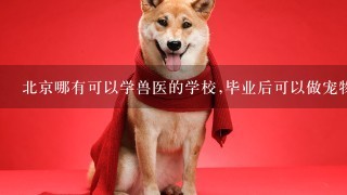 北京哪有可以学兽医的学校,毕业后可以做宠物医师的?