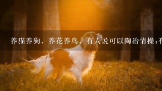 养猫养狗，养花养鸟，有人说可以陶冶情操;有人说是玩物丧志。你对此有什么看法？