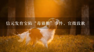 信元发育宝陷“毒猫粮”事件，官微致歉