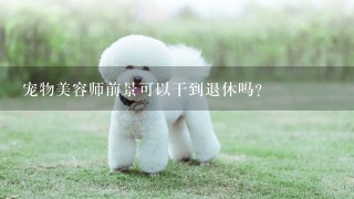 宠物美容师前景可以干到退休吗?