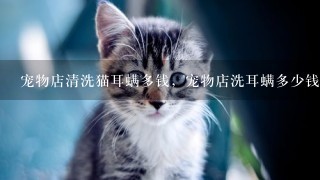 宠物店清洗猫耳螨多钱，宠物店洗耳螨多少钱