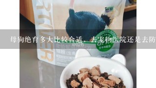 母狗绝育多大比较合适，去宠物医院还是去防疫站？