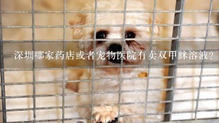 深圳哪家药店或者宠物医院有卖双甲眯溶液？