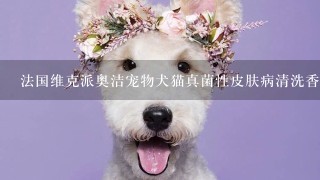 法国维克派奥洁宠物犬猫真菌性皮肤病清洗香波猫咪狗狗宠物药浴液怎么样