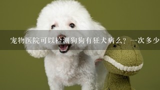 宠物医院可以检测狗狗有狂犬病么？一次多少钱？