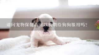 请问宠物保健药可以长期给狗狗服用吗？