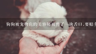 狗狗被宠物店的美容师被剪了一块舌口,要赔多少钱