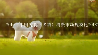 2019年中国宠物（犬猫）消费市场规模比2018年增长了（ ）。