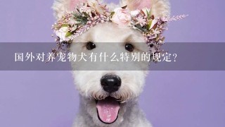 国外对养宠物犬有什么特别的规定？